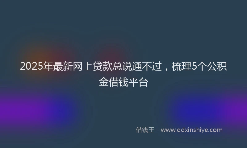 2025年最新网上贷款总说通不过，梳理5个公积金借钱平台