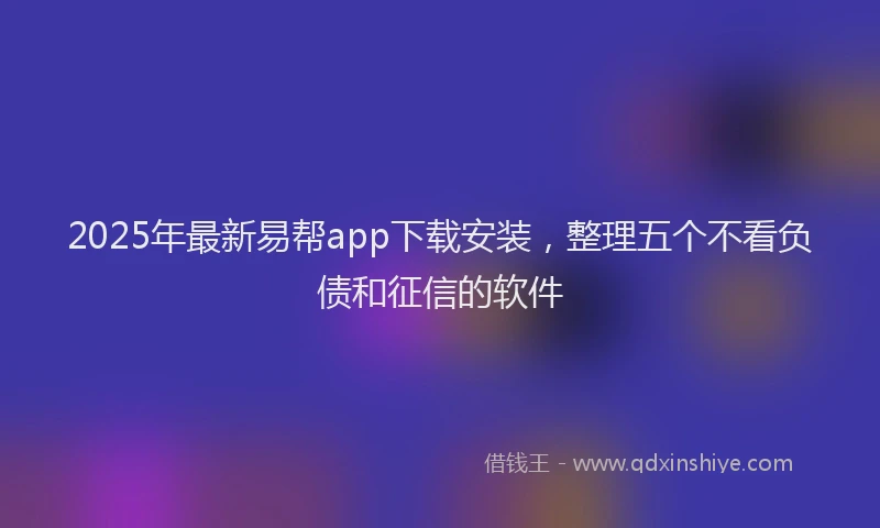 2025年最新易帮app下载安装，整理五个不看负债和征信的软件