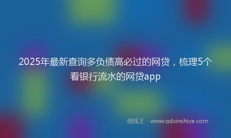 2025年最新查询多负债高必过的网贷，梳理5个看银行流水的网贷app