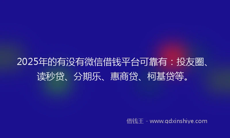 2025年的有没有微信借钱平台可靠有：投友圈、读秒贷、分期乐、惠商贷、柯基贷等。