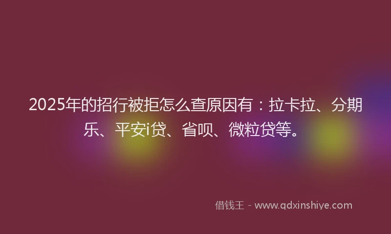 2025年的招行被拒怎么查原因有：拉卡拉、分期乐、平安i贷、省呗、微粒贷等。
