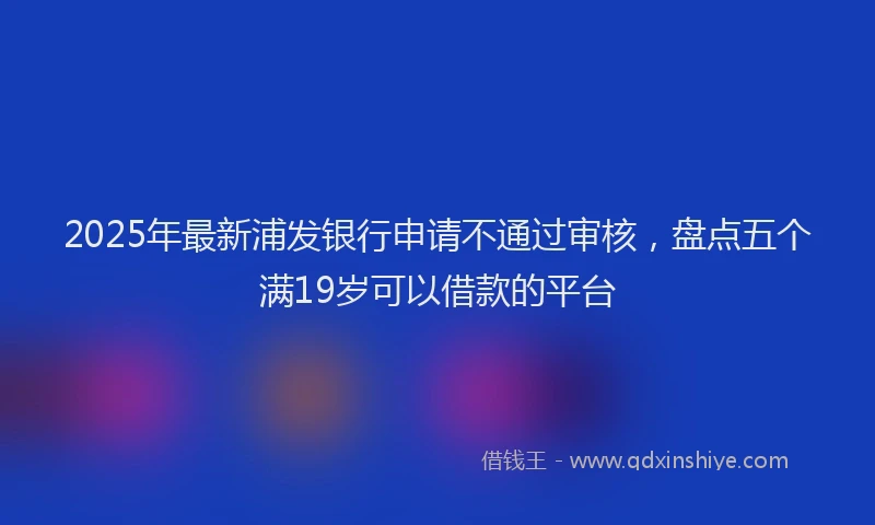 2025年最新浦发银行申请不通过审核，盘点五个满19岁可以借款的平台