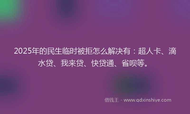 2025年的民生临时被拒怎么解决有：超人卡、滴水贷、我来贷、快贷通、省呗等。