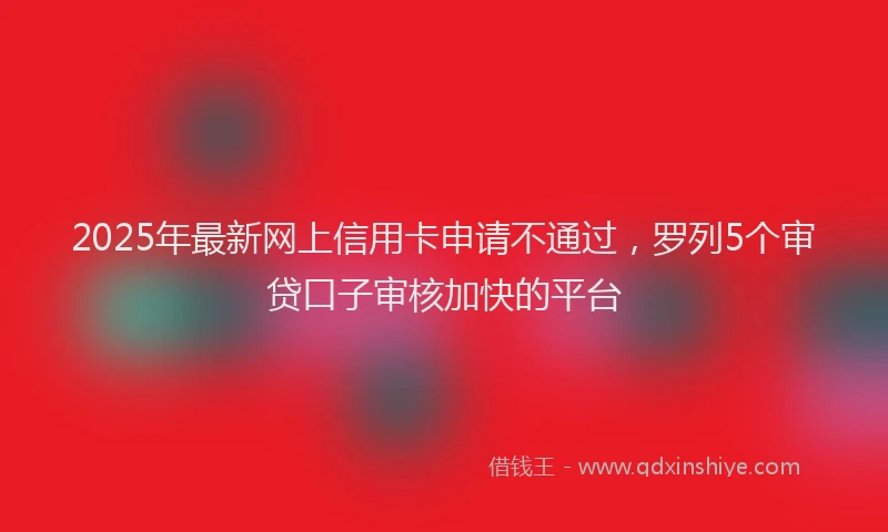 2025年最新网上信用卡申请不通过，罗列5个审贷口子审核加快的平台