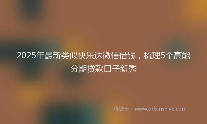 2025年最新类似快乐达微信借钱，梳理5个高能分期贷款口子新秀