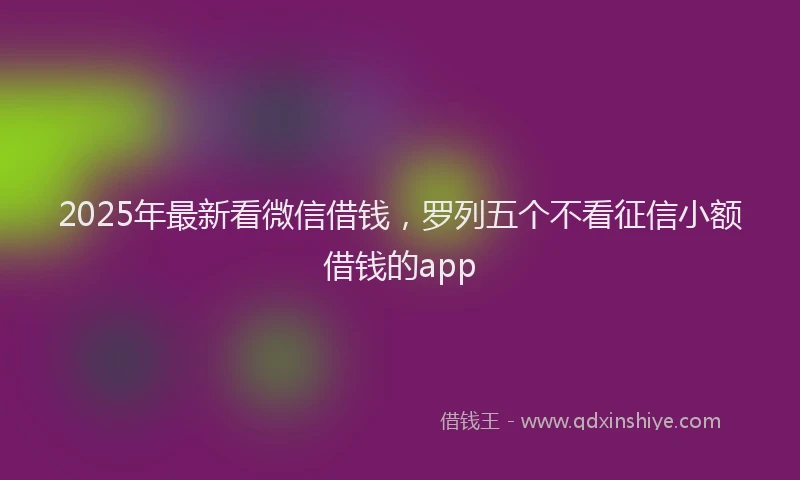 2025年最新看微信借钱，罗列五个不看征信小额借钱的app