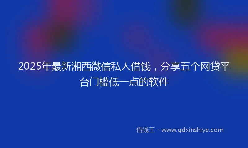 2025年最新湘西微信私人借钱，分享五个网贷平台门槛低一点的软件