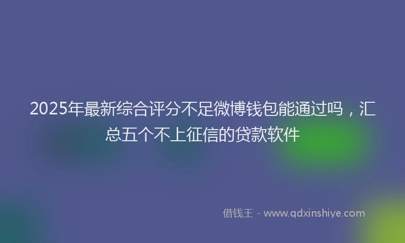 2025年最新综合评分不足微博钱包能通过吗，汇总五个不上征信的贷款软件