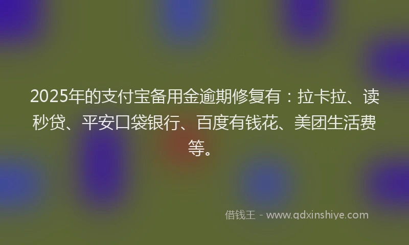 2025年的支付宝备用金逾期修复有：拉卡拉、读秒贷、平安口袋银行、百度有钱花、美团生活费等。