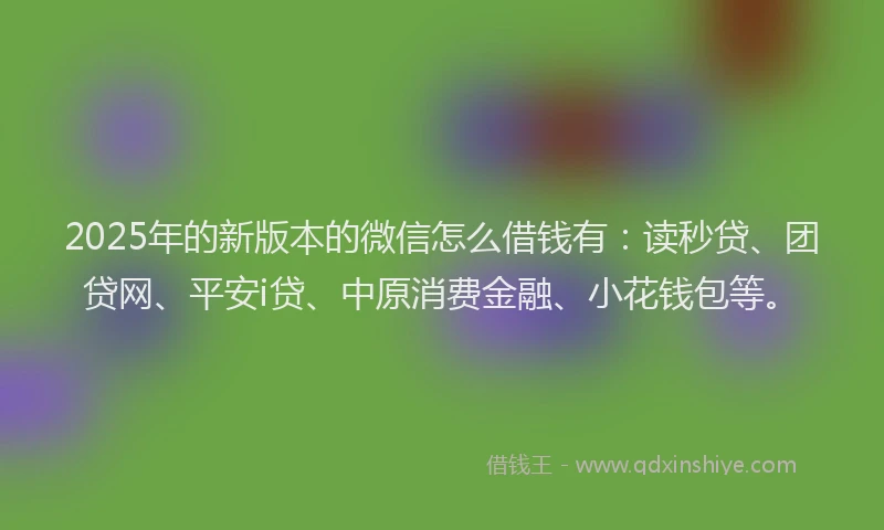 2025年的新版本的微信怎么借钱有：读秒贷、团贷网、平安i贷、中原消费金融、小花钱包等。