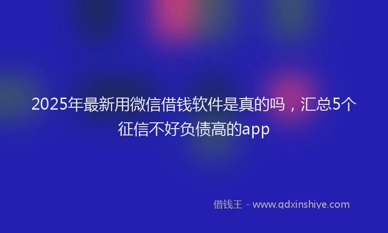 2025年最新用微信借钱软件是真的吗，汇总5个征信不好负债高的app