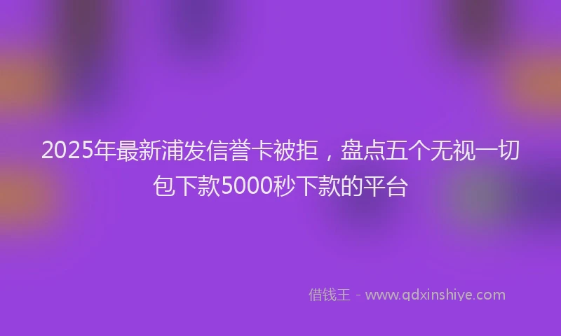 2025年最新浦发信誉卡被拒，盘点五个无视一切包下款5000秒下款的平台