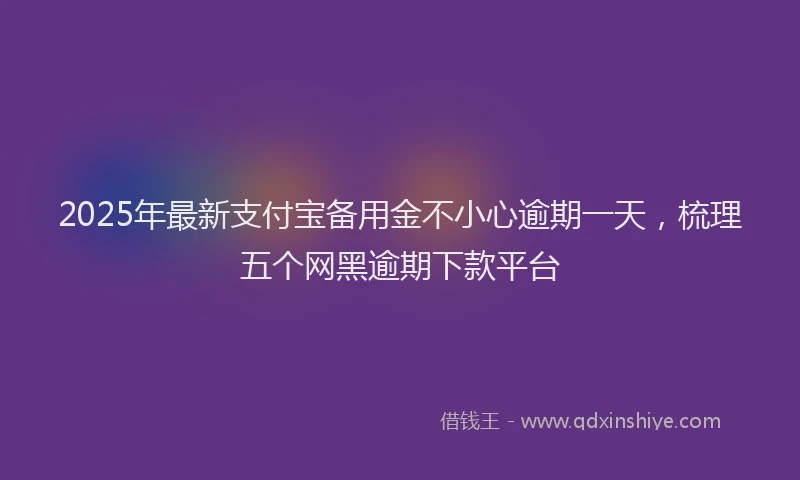 2025年最新支付宝备用金不小心逾期一天，梳理五个网黑逾期下款平台