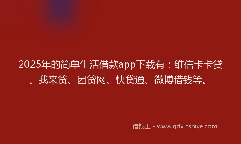 2025年的简单生活借款app下载有：维信卡卡贷、我来贷、团贷网、快贷通、微博借钱等。