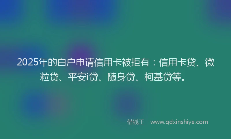 2025年的白户申请信用卡被拒有：信用卡贷、微粒贷、平安i贷、随身贷、柯基贷等。