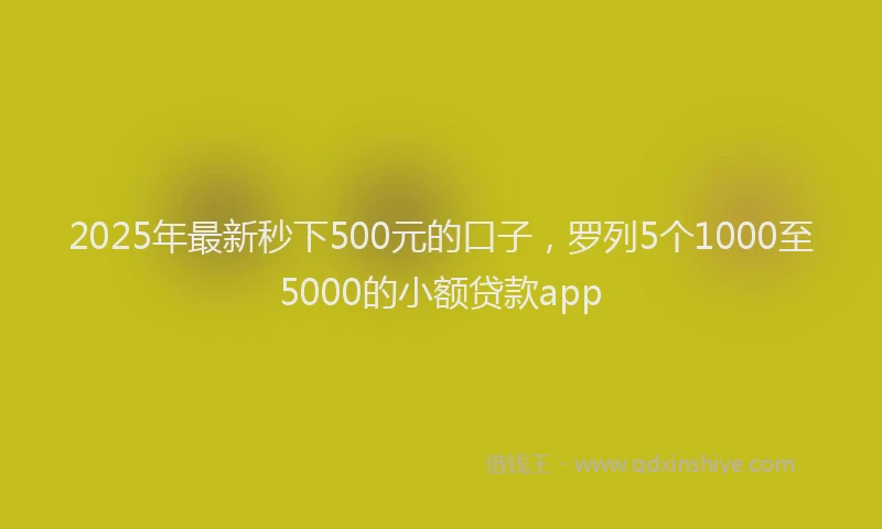 2025年最新秒下500元的口子，罗列5个1000至5000的小额贷款app