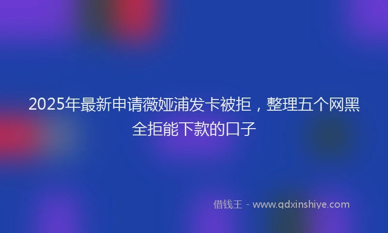 2025年最新申请薇娅浦发卡被拒，整理五个网黑全拒能下款的口子