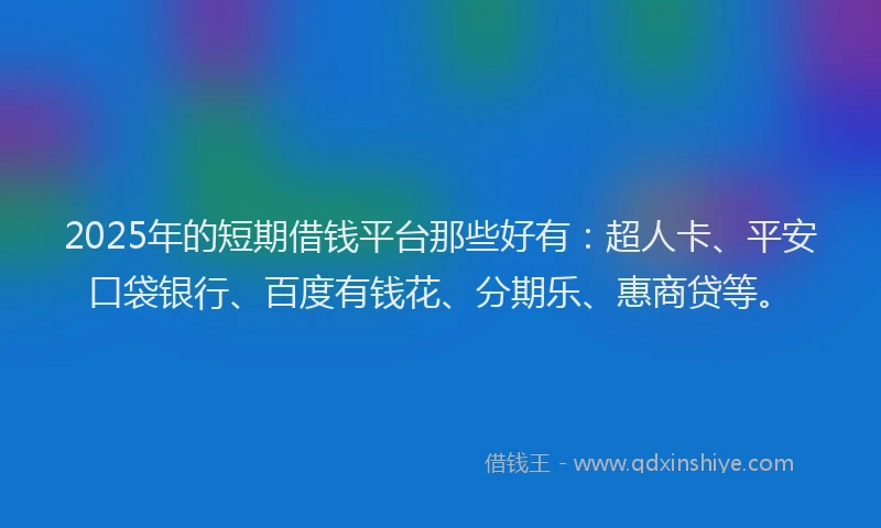 2025年的短期借钱平台那些好有：超人卡、平安口袋银行、百度有钱花、分期乐、惠商贷等。