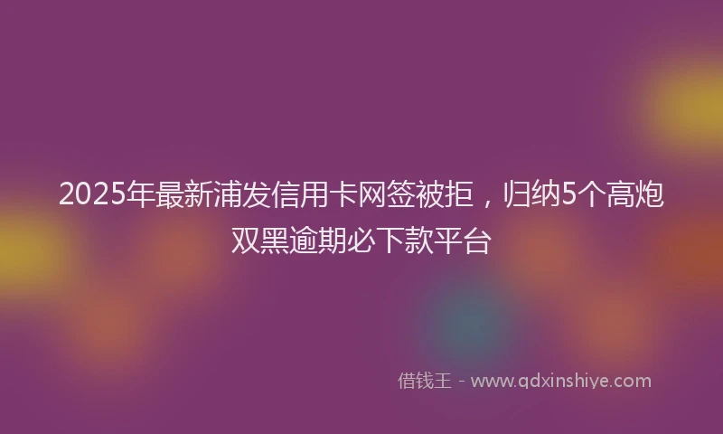 2025年最新浦发信用卡网签被拒，归纳5个高炮双黑逾期必下款平台