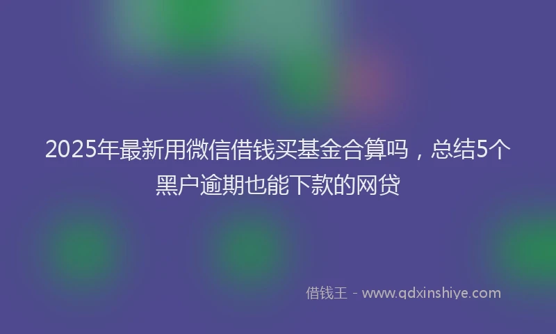 2025年最新用微信借钱买基金合算吗，总结5个黑户逾期也能下款的网贷