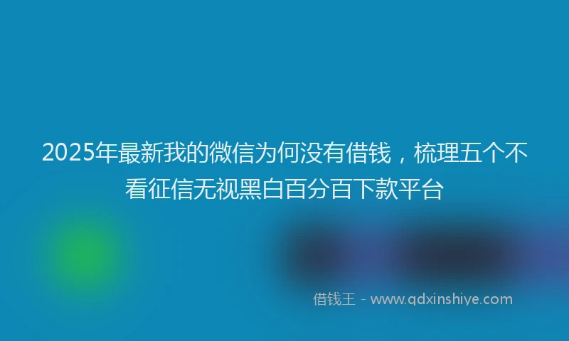 2025年最新我的微信为何没有借钱，梳理五个不看征信无视黑白百分百下款平台