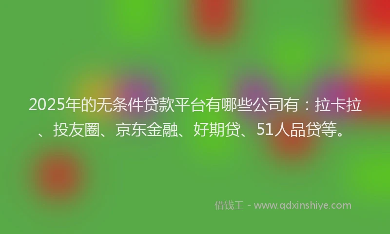 2025年的无条件贷款平台有哪些公司有：拉卡拉、投友圈、京东金融、好期贷、51人品贷等。
