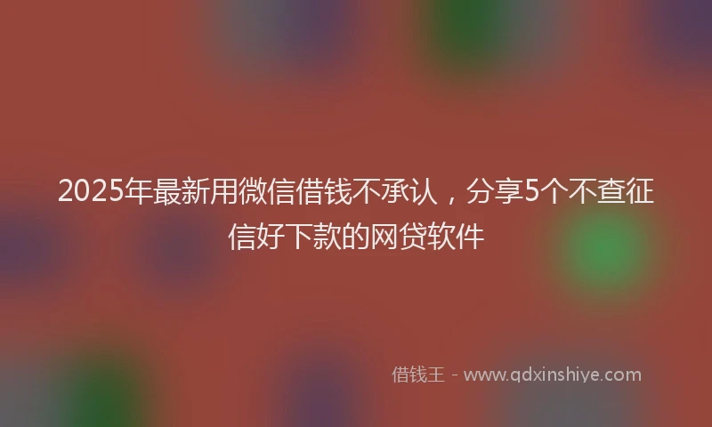 2025年最新用微信借钱不承认，分享5个不查征信好下款的网贷软件
