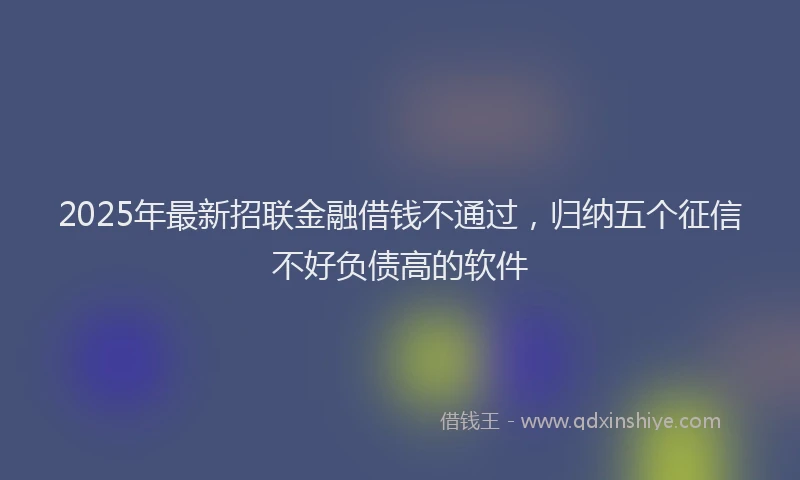 2025年最新招联金融借钱不通过，归纳五个征信不好负债高的软件