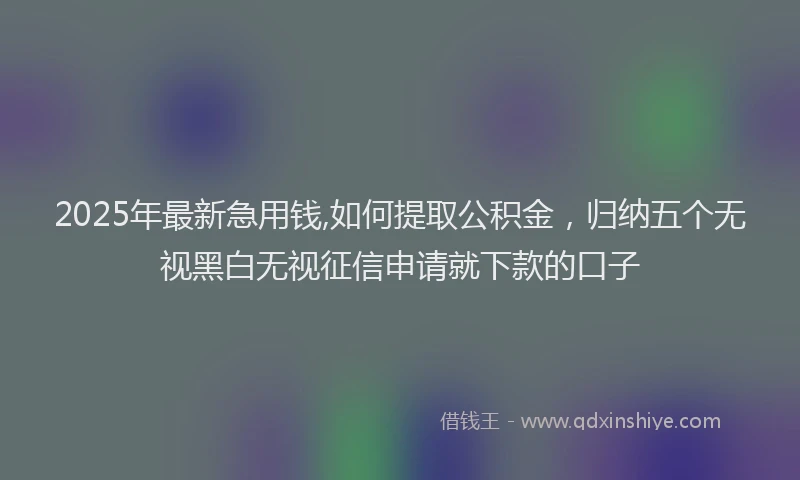 2025年最新急用钱,如何提取公积金，归纳五个无视黑白无视征信申请就下款的口子