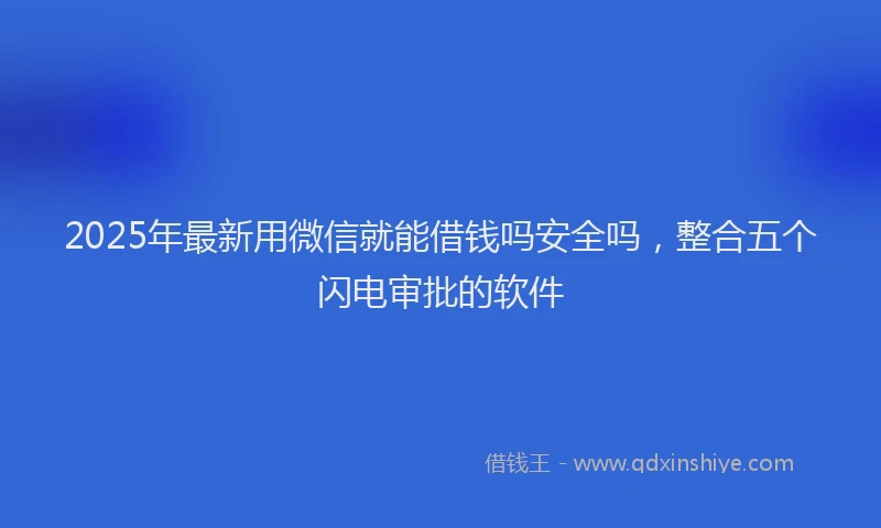 2025年最新用微信就能借钱吗安全吗，整合五个闪电审批的软件