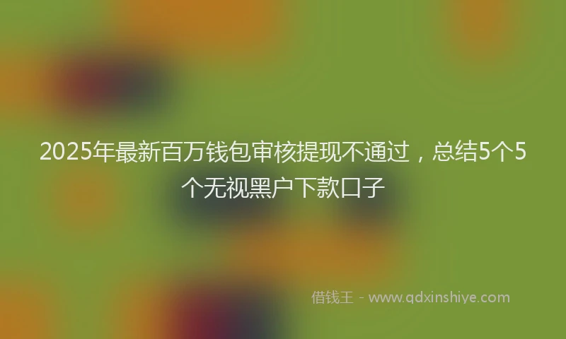 2025年最新百万钱包审核提现不通过，总结5个5个无视黑户下款口子