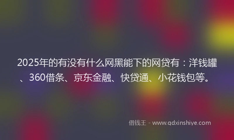 2025年的有没有什么网黑能下的网贷有：洋钱罐、360借条、京东金融、快贷通、小花钱包等。