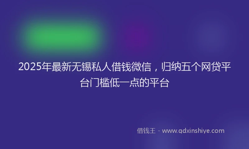 2025年最新无锡私人借钱微信，归纳五个网贷平台门槛低一点的平台