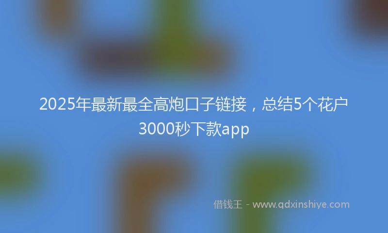 2025年最新最全高炮口子链接，总结5个花户3000秒下款app