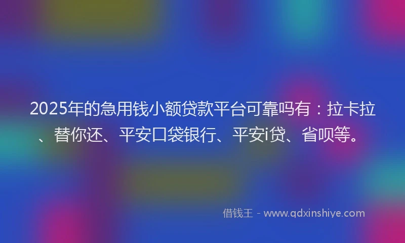 2025年的急用钱小额贷款平台可靠吗有：拉卡拉、替你还、平安口袋银行、平安i贷、省呗等。