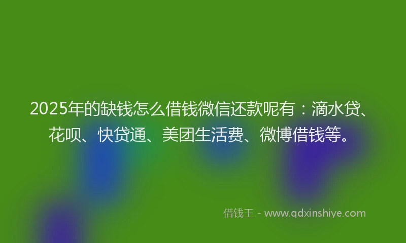 2025年的缺钱怎么借钱微信还款呢有：滴水贷、花呗、快贷通、美团生活费、微博借钱等。