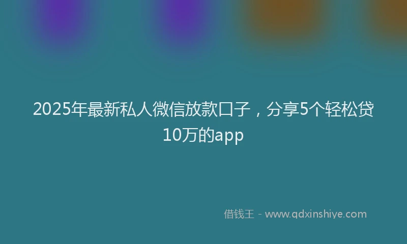 2025年最新私人微信放款口子，分享5个轻松贷10万的app