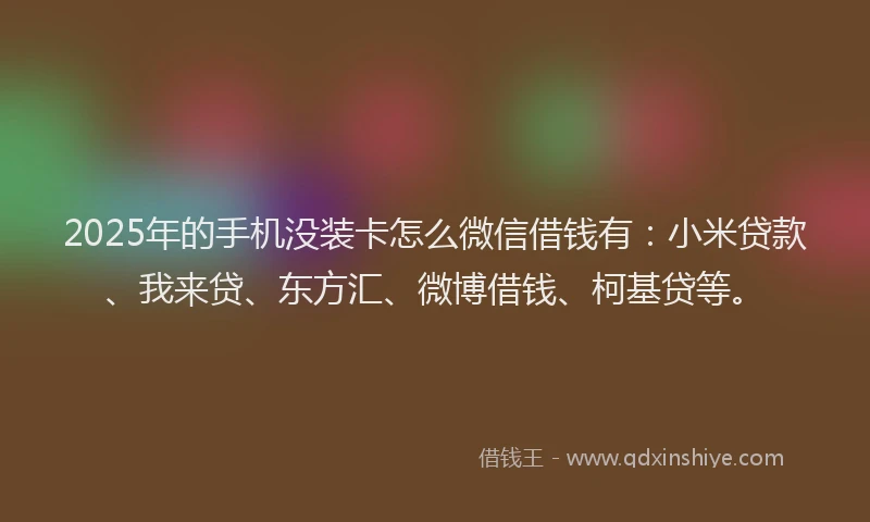 2025年的手机没装卡怎么微信借钱有：小米贷款、我来贷、东方汇、微博借钱、柯基贷等。