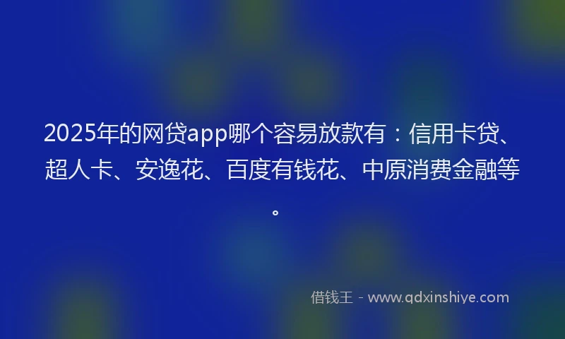 2025年的网贷app哪个容易放款有：信用卡贷、超人卡、安逸花、百度有钱花、中原消费金融等。