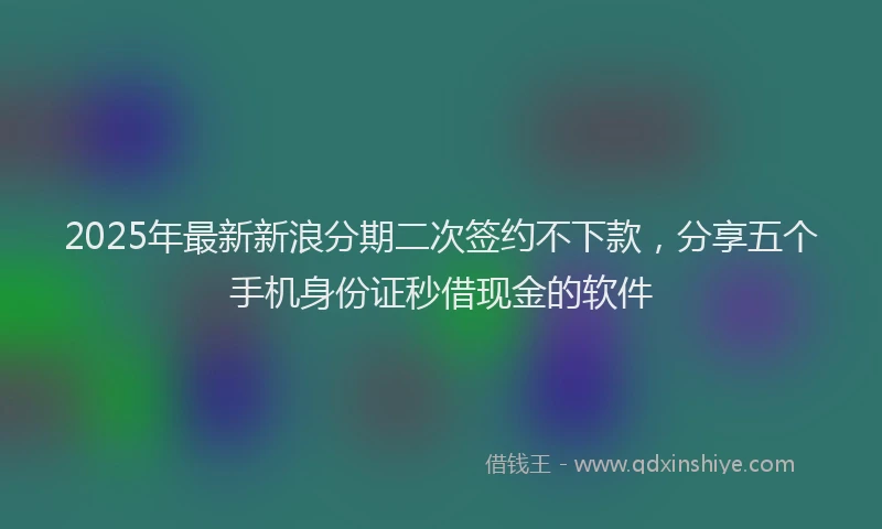 2025年最新新浪分期二次签约不下款，分享五个手机身份证秒借现金的软件