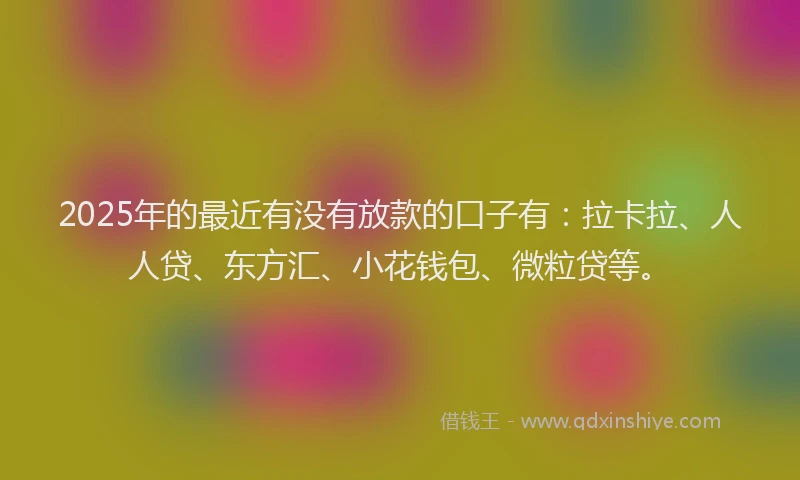 2025年的最近有没有放款的口子有：拉卡拉、人人贷、东方汇、小花钱包、微粒贷等。