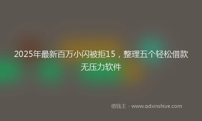 2025年最新百万小闪被拒15，整理五个轻松借款无压力软件