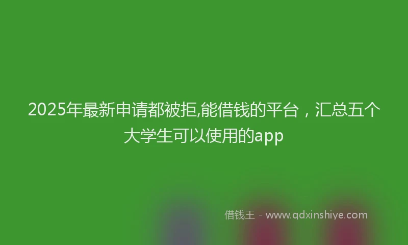 2025年最新申请都被拒,能借钱的平台，汇总五个大学生可以使用的app