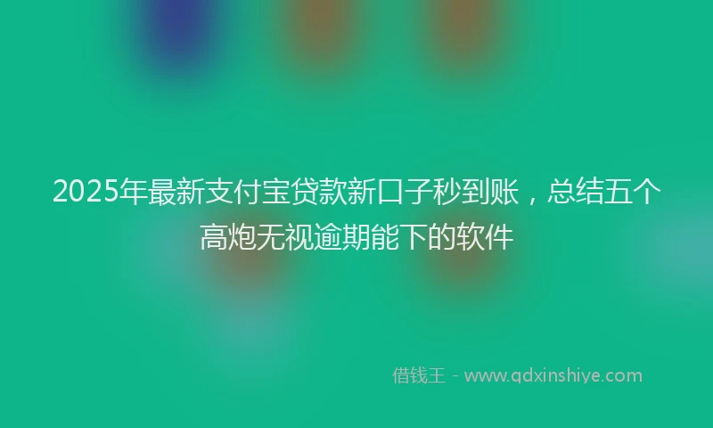 2025年最新支付宝贷款新口子秒到账，总结五个高炮无视逾期能下的软件