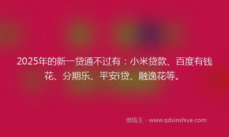 2025年的新一贷通不过有：小米贷款、百度有钱花、分期乐、平安i贷、融逸花等。