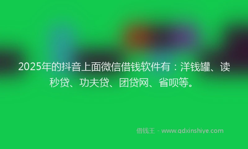 2025年的抖音上面微信借钱软件有：洋钱罐、读秒贷、功夫贷、团贷网、省呗等。