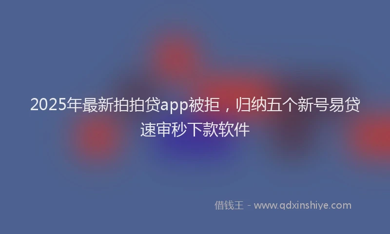 2025年最新拍拍贷app被拒，归纳五个新号易贷速审秒下款软件