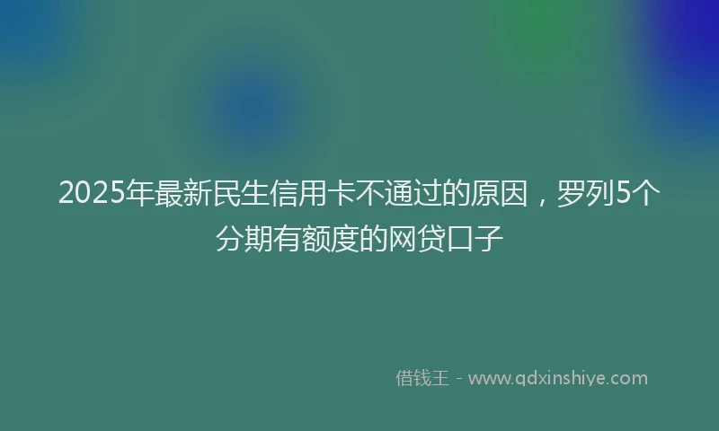 2025年最新民生信用卡不通过的原因，罗列5个分期有额度的网贷口子