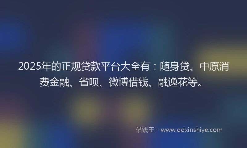 2025年的正规贷款平台大全有：随身贷、中原消费金融、省呗、微博借钱、融逸花等。
