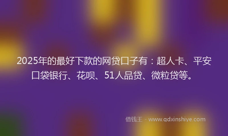 2025年的最好下款的网贷口子有：超人卡、平安口袋银行、花呗、51人品贷、微粒贷等。